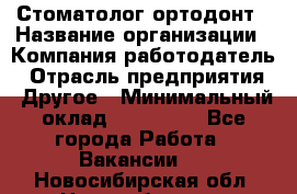 Стоматолог ортодонт › Название организации ­ Компания-работодатель › Отрасль предприятия ­ Другое › Минимальный оклад ­ 150 000 - Все города Работа » Вакансии   . Новосибирская обл.,Новосибирск г.